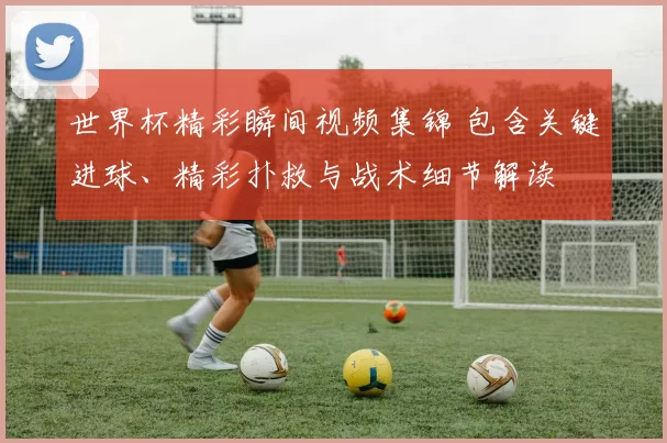 世界杯精彩瞬间视频集锦 包含关键进球、精彩扑救与战术细节解读
