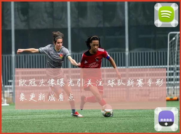 欧冠头像曝光引关注 球队新赛季形象更新成看点