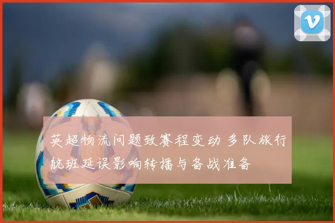英超物流问题致赛程变动 多队旅行航班延误影响转播与备战准备