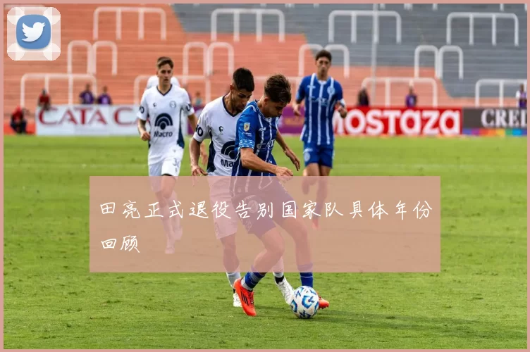 田亮正式退役告别国家队具体年份回顾