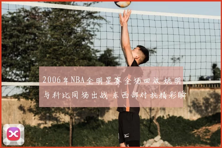 2006年NBA全明星赛全场回放 姚明与科比同场出战 东西部对抗精彩瞬间集锦