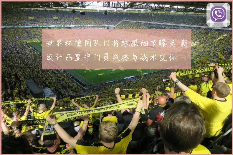 世界杯德国队门将球服细节曝光 新设计凸显守门员风格与战术变化