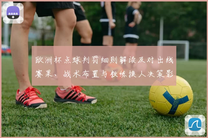 欧洲杯点球判罚细则解读及对出线赛果、战术布置与教练换人决策影响