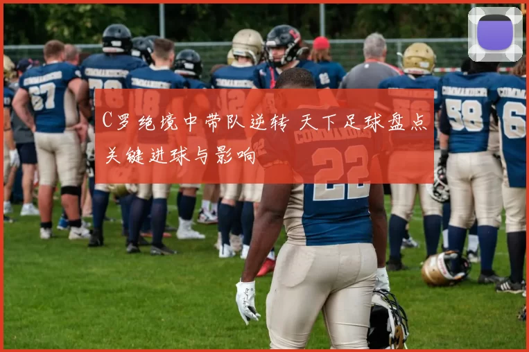 C罗绝境中带队逆转 天下足球盘点关键进球与影响