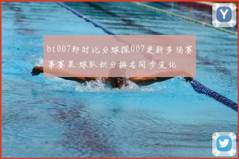 bt007即时比分球探007更新多场赛事赛果 球队积分排名同步变化