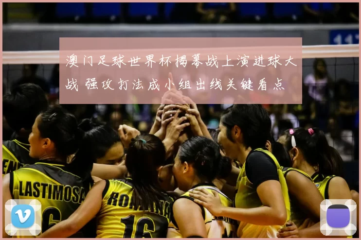 澳门足球世界杯揭幕战上演进球大战 强攻打法成小组出线关键看点