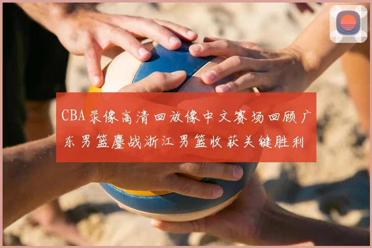 CBA录像高清回放像中文赛场回顾广东男篮鏖战浙江男篮收获关键胜利
