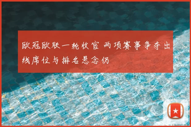 欧冠欧联一轮收官 两项赛事争夺出线席位与排名悬念仍