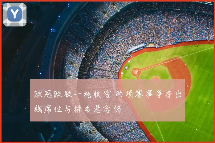 欧冠欧联一轮收官 两项赛事争夺出线席位与排名悬念仍
