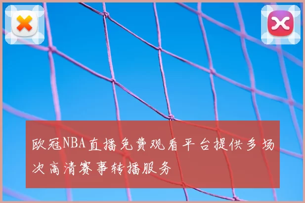欧冠NBA直播免费观看平台提供多场次高清赛事转播服务