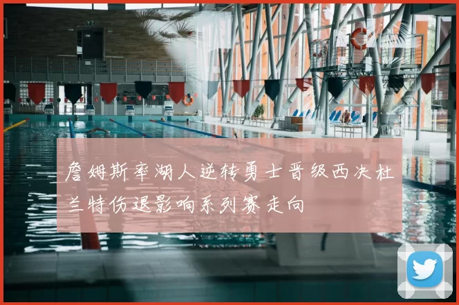 詹姆斯率湖人逆转勇士晋级西决杜兰特伤退影响系列赛走向
