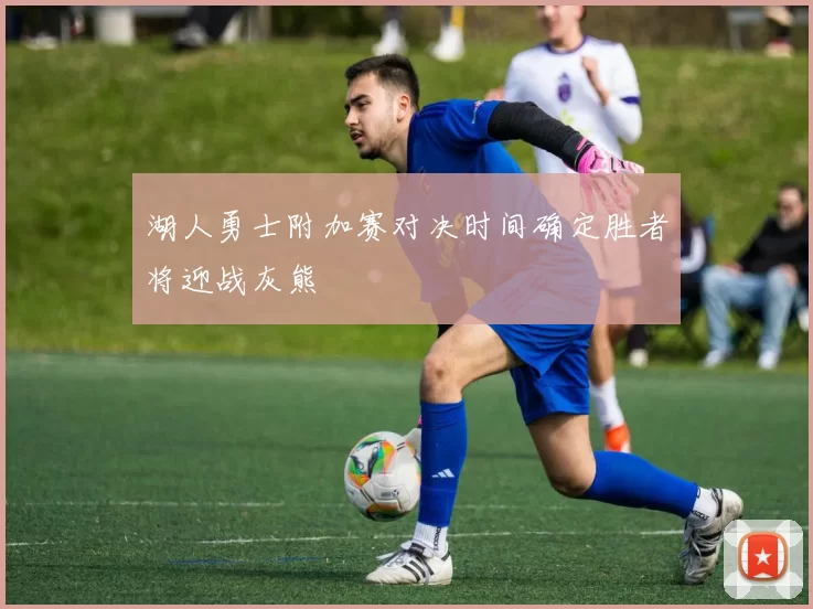 湖人勇士附加赛对决时间确定胜者将迎战灰熊