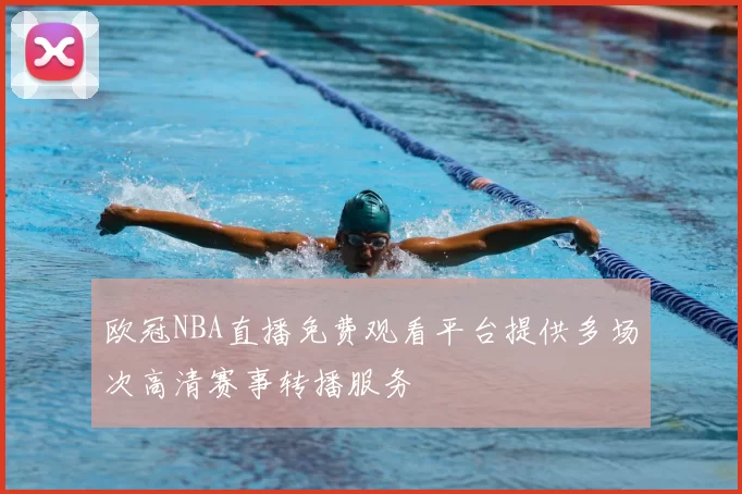 欧冠NBA直播免费观看平台提供多场次高清赛事转播服务