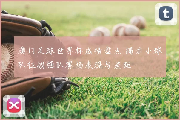 澳门足球世界杯成绩盘点 揭示小球队征战强队赛场表现与差距