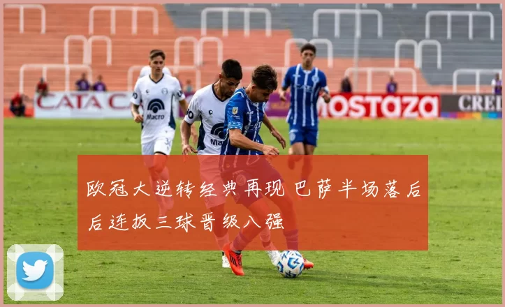 欧冠大逆转经典再现 巴萨半场落后后连扳三球晋级八强