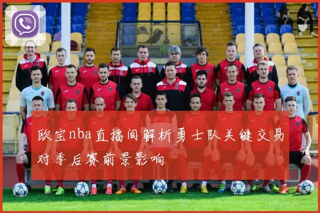 欧宝nba直播间解析勇士队关键交易对季后赛前景影响