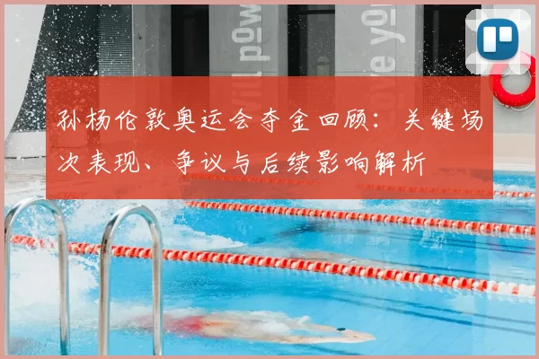 孙杨伦敦奥运会夺金回顾:关键场次表现、争议与后续影响解析