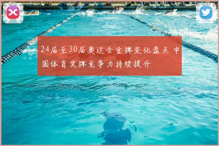 24届至30届奥运会金牌变化盘点 中国体育奖牌竞争力持续提升