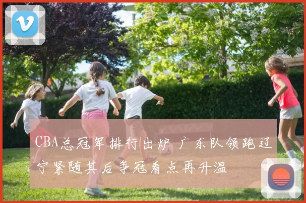 CBA总冠军排行出炉 广东队领跑辽宁紧随其后争冠看点再升温