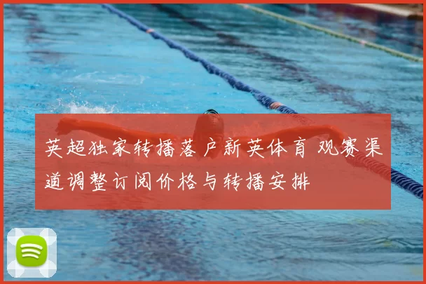 英超独家转播落户新英体育 观赛渠道调整订阅价格与转播安排