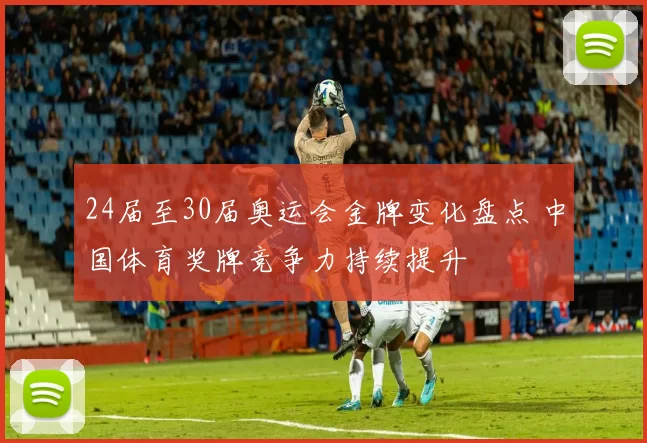 24届至30届奥运会金牌变化盘点 中国体育奖牌竞争力持续提升