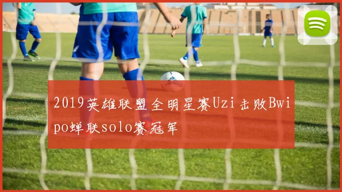 2019英雄联盟全明星赛Uzi击败Bwipo蝉联solo赛冠军