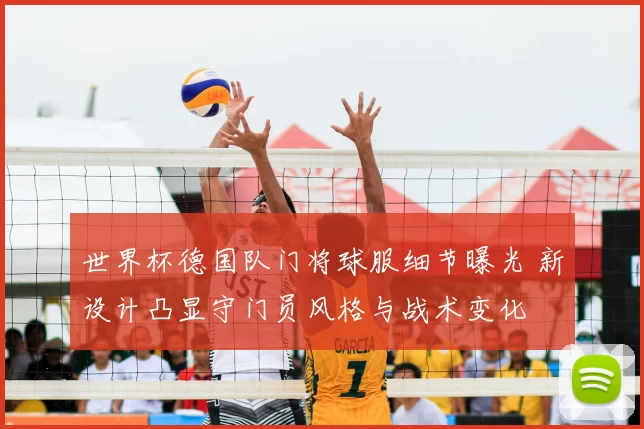 世界杯德国队门将球服细节曝光 新设计凸显守门员风格与战术变化