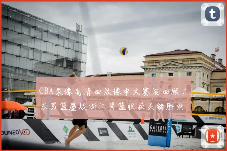 CBA录像高清回放像中文赛场回顾广东男篮鏖战浙江男篮收获关键胜利