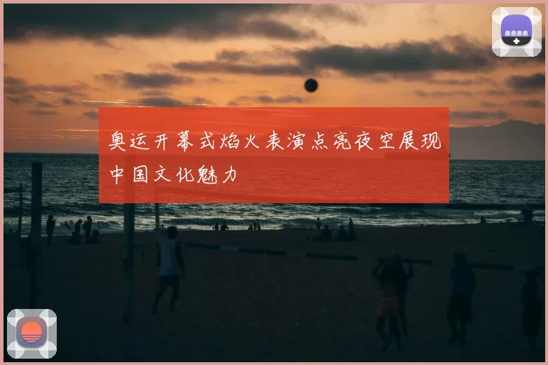 奥运开幕式焰火表演点亮夜空展现中国文化魅力