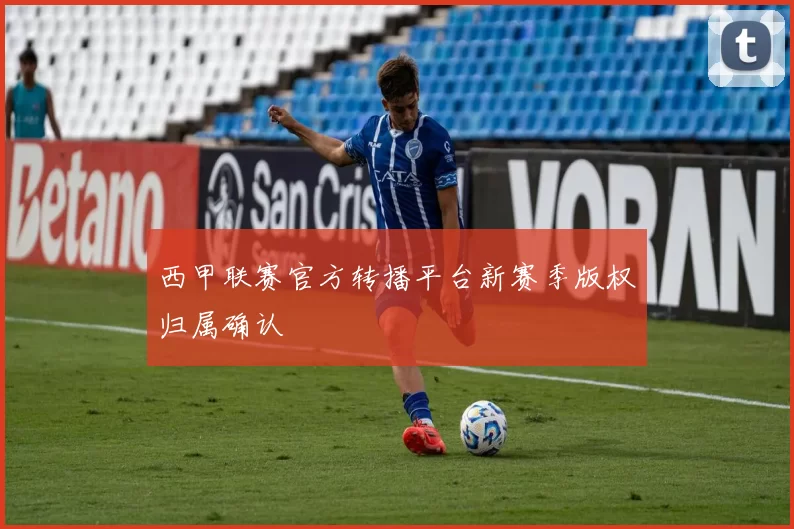 西甲联赛官方转播平台新赛季版权归属确认