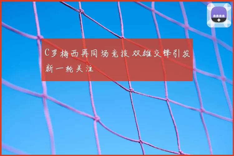 C罗梅西再同场竞技 双雄交锋引发新一轮关注