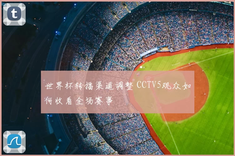 世界杯转播渠道调整 CCTV5观众如何收看全场赛事