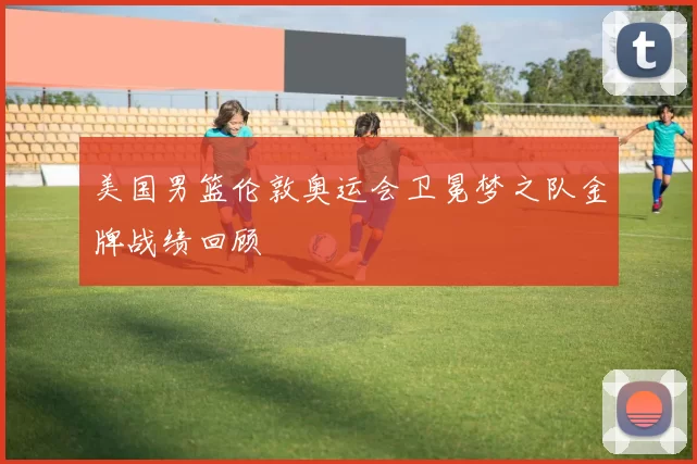 美国男篮伦敦奥运会卫冕梦之队金牌战绩回顾