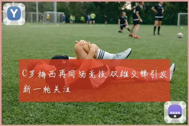 C罗梅西再同场竞技 双雄交锋引发新一轮关注