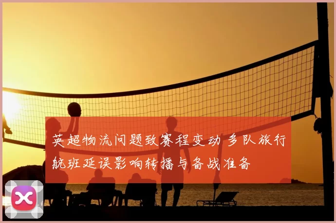 英超物流问题致赛程变动 多队旅行航班延误影响转播与备战准备