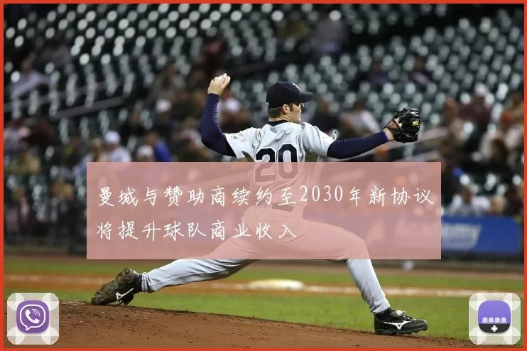 曼城与赞助商续约至2030年新协议将提升球队商业收入