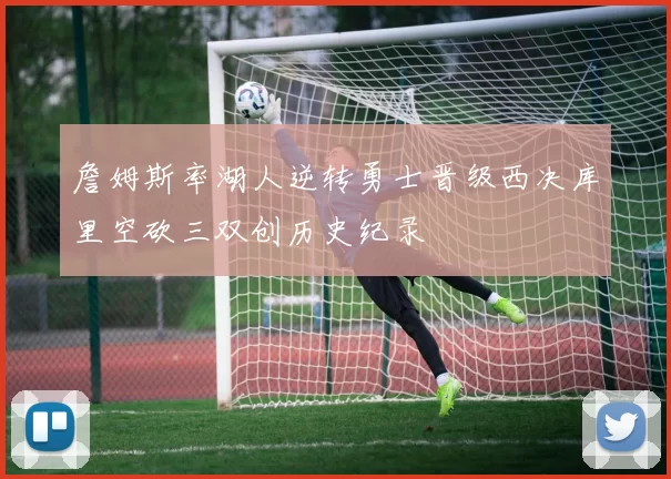 詹姆斯率湖人逆转勇士晋级西决库里空砍三双创历史纪录