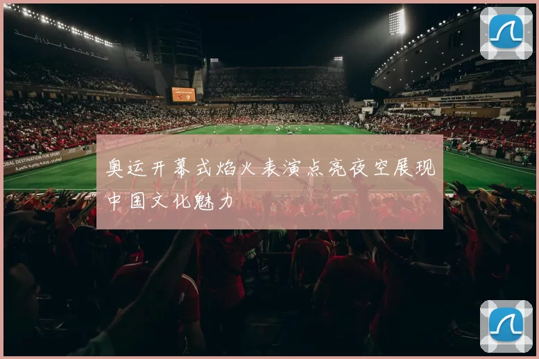 奥运开幕式焰火表演点亮夜空展现中国文化魅力