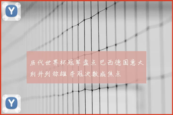 历代世界杯冠军盘点 巴西德国意大利并列称雄 夺冠次数成焦点