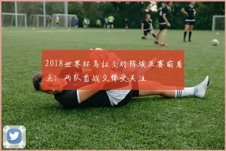 2018世界杯乌拉圭对阵埃及赛前看点：两队首战交锋受关注