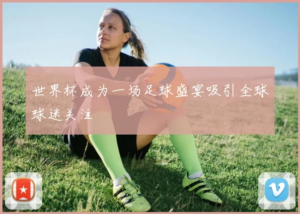 世界杯成为一场足球盛宴吸引全球球迷关注