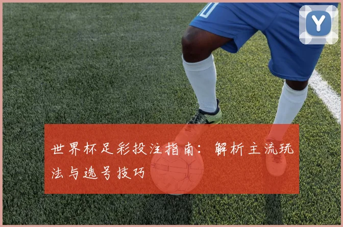 世界杯足彩投注指南：解析主流玩法与选号技巧