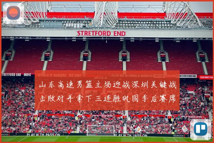 山东高速男篮主场迎战深圳关键战击败对手拿下三连胜巩固季后赛席位