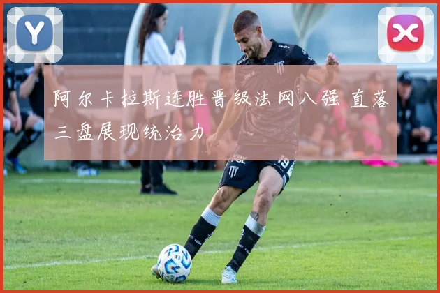 阿尔卡拉斯连胜晋级法网八强 直落三盘展现统治力