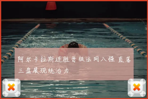 阿尔卡拉斯连胜晋级法网八强 直落三盘展现统治力