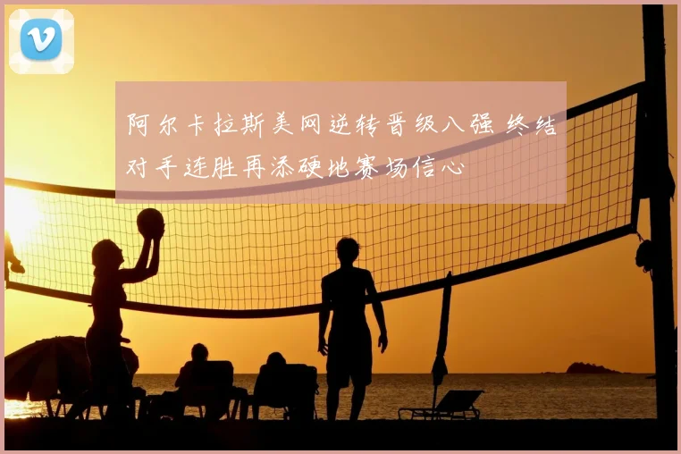 阿尔卡拉斯美网逆转晋级八强 终结对手连胜再添硬地赛场信心