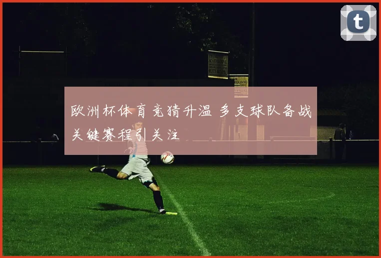 欧洲杯体育竞猜升温 多支球队备战关键赛程引关注