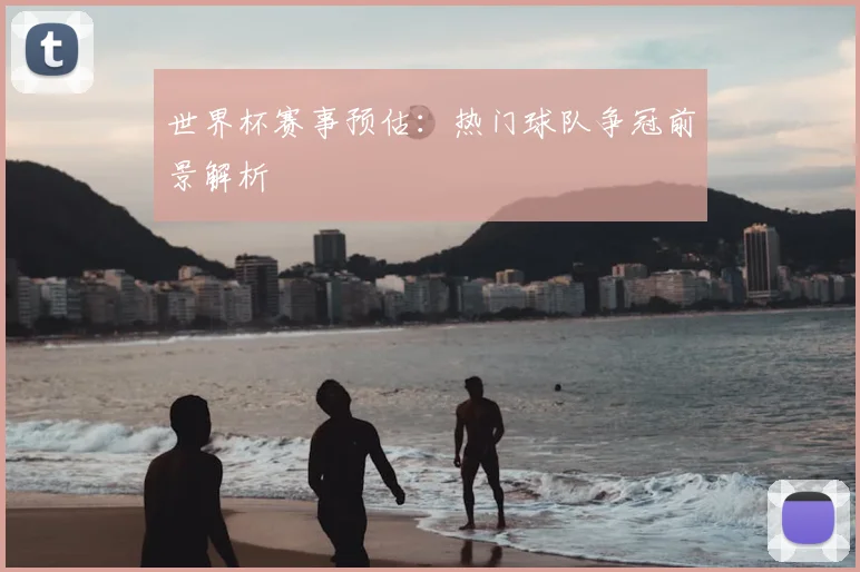 世界杯赛事预估：热门球队争冠前景解析