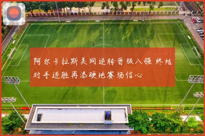 阿尔卡拉斯美网逆转晋级八强 终结对手连胜再添硬地赛场信心