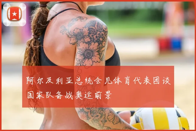 阿尔及利亚总统会见体育代表团谈国家队备战奥运前景